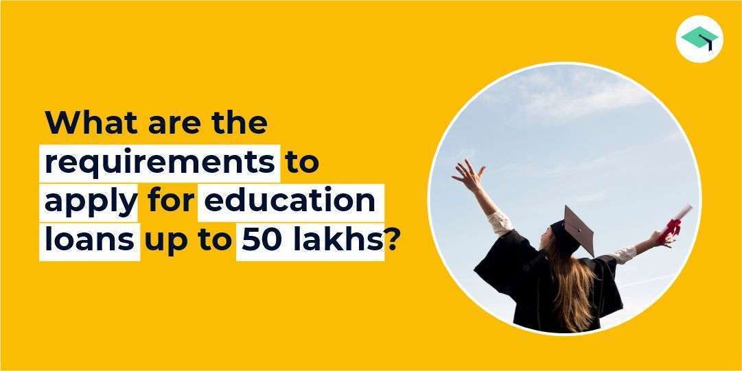 What are the requirements to apply for education loans up to 50 lakhs?